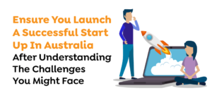 Ensure You Launch A Successful Start-Up In Australia After Understanding The Challenges You Might Face  