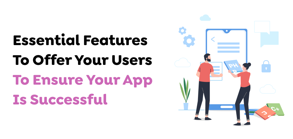 Essential Features To Offer Your Users To Ensure Your App Is Successful 