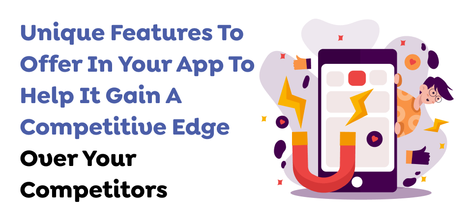 Unique Features To Offer In Your App To Help It Gain A Competitive Edge Over Your Competitors  