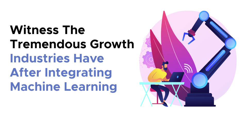 Witness The Tremendous Growth Industries Have After Integrating Machine Learning 