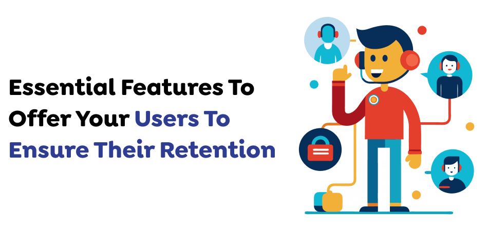 Essential Features To Offer Your Users To Ensure Their Retention
